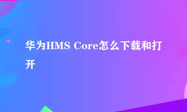华为HMS Core怎么下载和打开