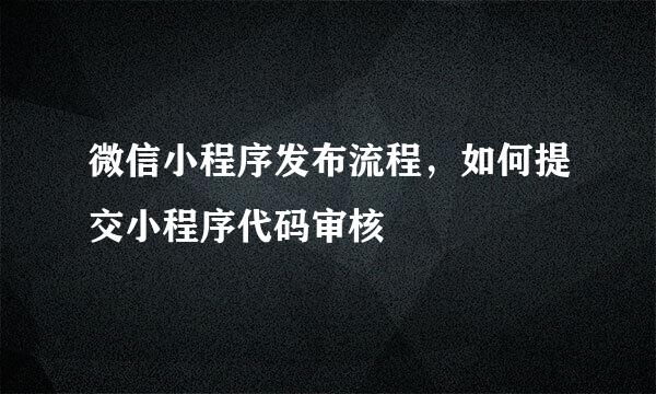 微信小程序发布流程，如何提交小程序代码审核