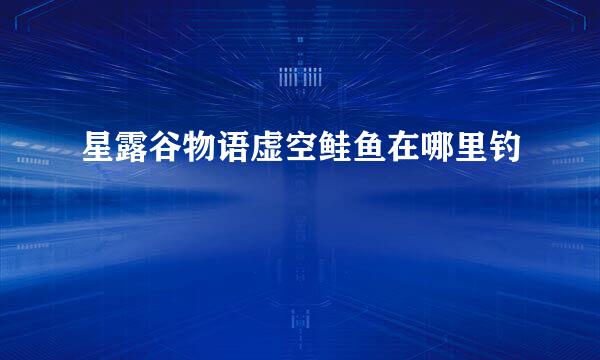 星露谷物语虚空鲑鱼在哪里钓