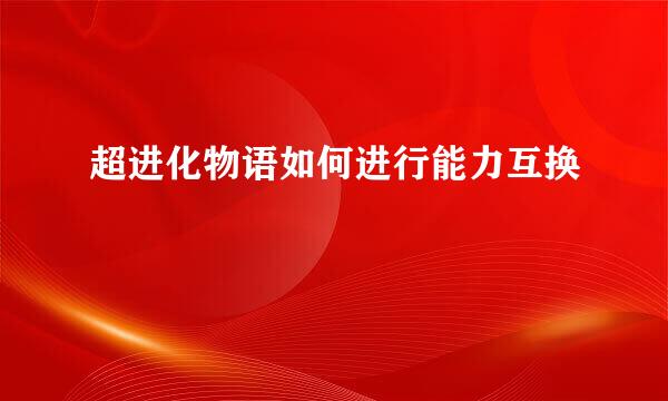 超进化物语如何进行能力互换