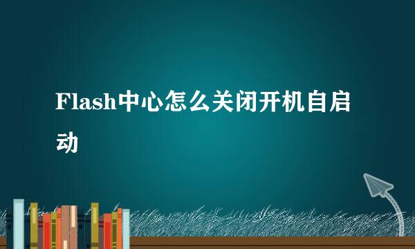 Flash中心怎么关闭开机自启动