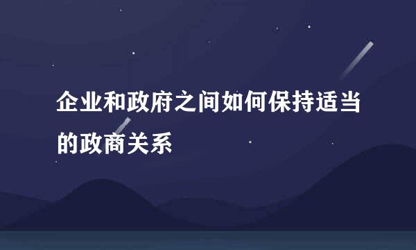 企业和政府之间如何保持适当的政商关系