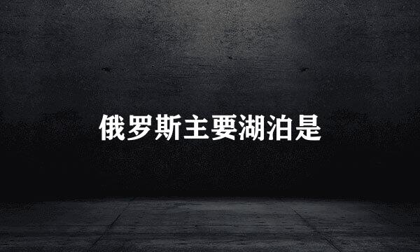 俄罗斯主要湖泊是