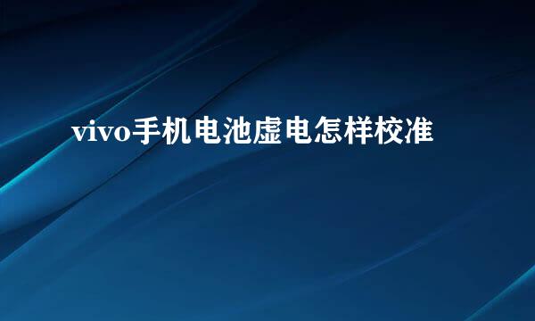 vivo手机电池虚电怎样校准