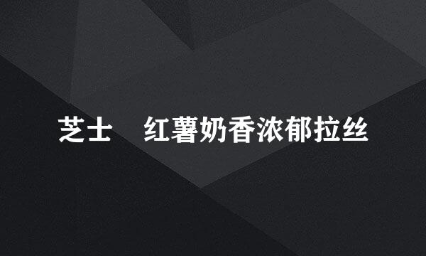 芝士焗红薯奶香浓郁拉丝