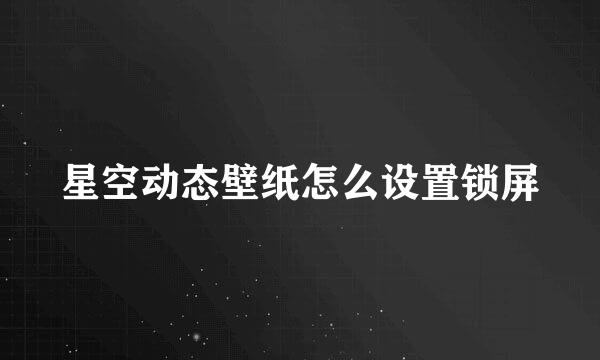星空动态壁纸怎么设置锁屏