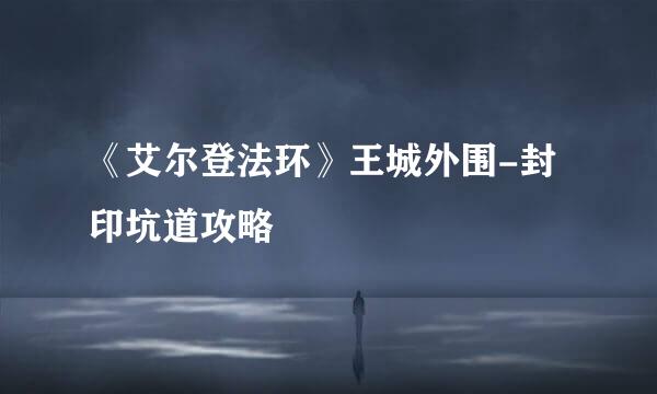 《艾尔登法环》王城外围-封印坑道攻略