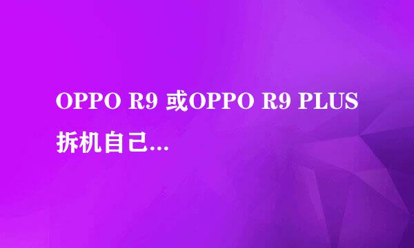 OPPO R9 或OPPO R9 PLUS拆机自己手动换内/ 外屏