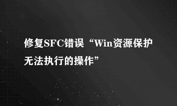 修复SFC错误“Win资源保护无法执行的操作”