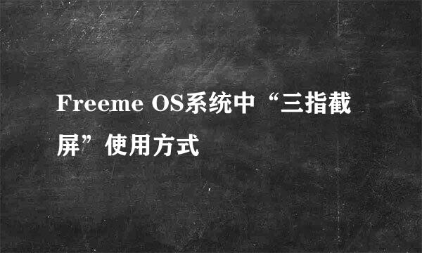 Freeme OS系统中“三指截屏”使用方式