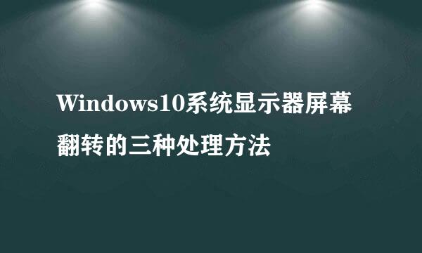 Windows10系统显示器屏幕翻转的三种处理方法