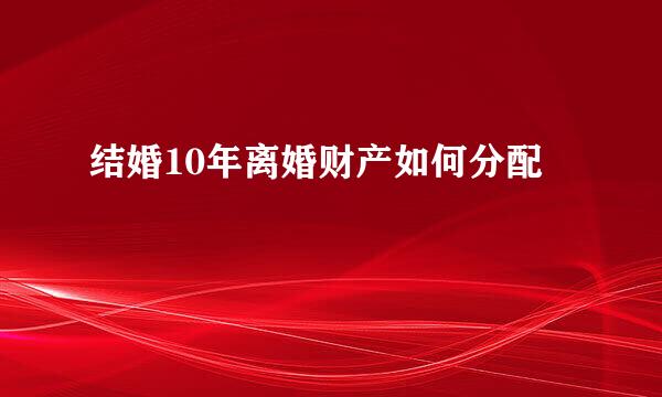 结婚10年离婚财产如何分配