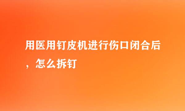 用医用钉皮机进行伤口闭合后，怎么拆钉
