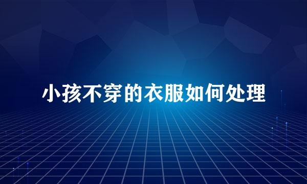 小孩不穿的衣服如何处理
