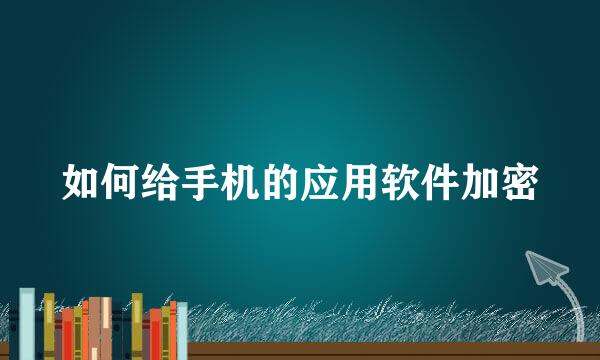 如何给手机的应用软件加密