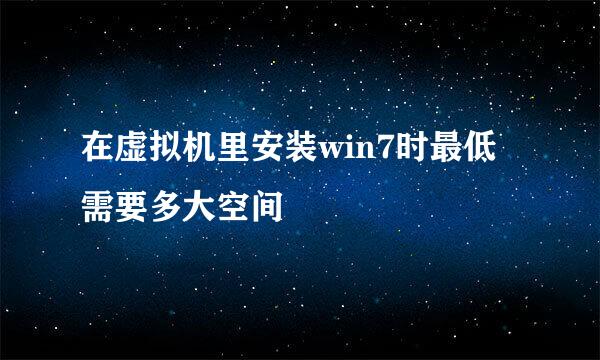 在虚拟机里安装win7时最低需要多大空间