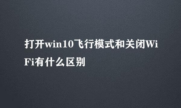 打开win10飞行模式和关闭WiFi有什么区别