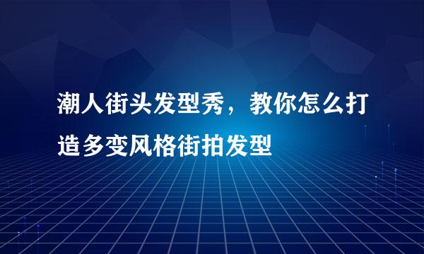 潮人街头发型秀，教你怎么打造多变风格街拍发型