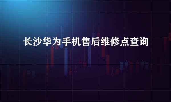 长沙华为手机售后维修点查询