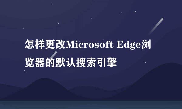 怎样更改Microsoft Edge浏览器的默认搜索引擎