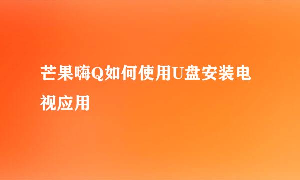 芒果嗨Q如何使用U盘安装电视应用