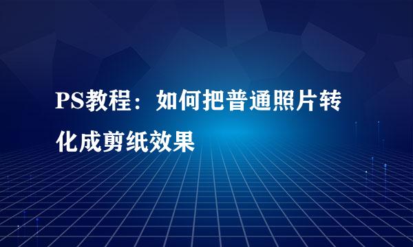PS教程：如何把普通照片转化成剪纸效果