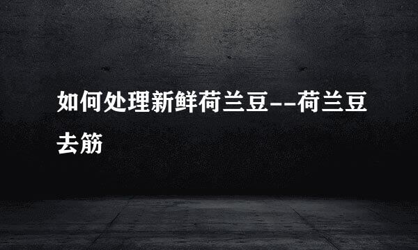 如何处理新鲜荷兰豆--荷兰豆去筋