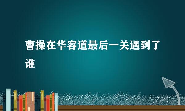 曹操在华容道最后一关遇到了谁