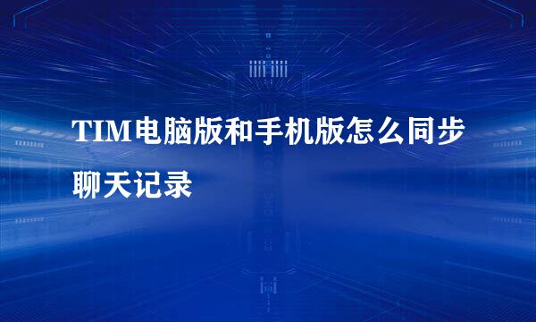 TIM电脑版和手机版怎么同步聊天记录