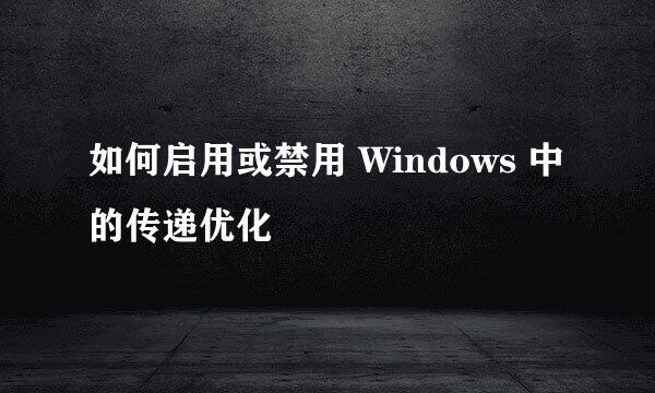 如何启用或禁用 Windows 中的传递优化