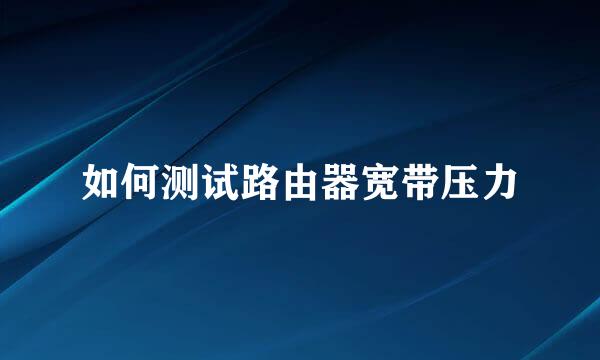 如何测试路由器宽带压力