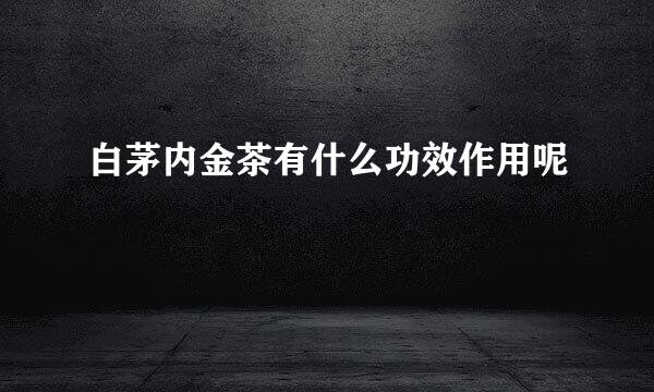 白茅内金茶有什么功效作用呢