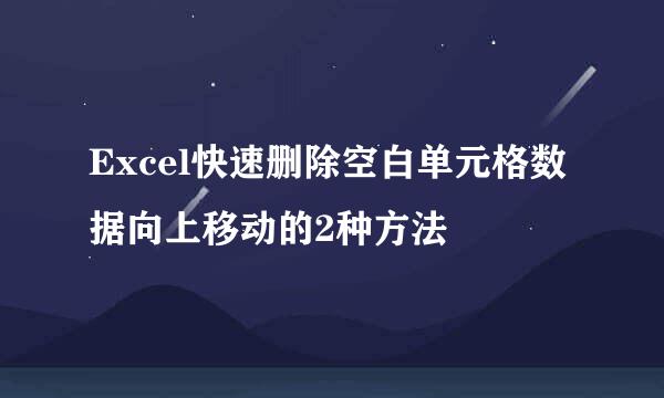 Excel快速删除空白单元格数据向上移动的2种方法