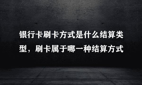 银行卡刷卡方式是什么结算类型，刷卡属于哪一种结算方式