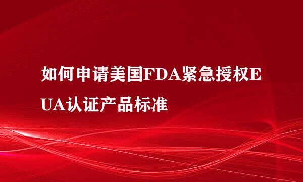 如何申请美国FDA紧急授权EUA认证产品标准