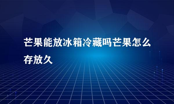 芒果能放冰箱冷藏吗芒果怎么存放久