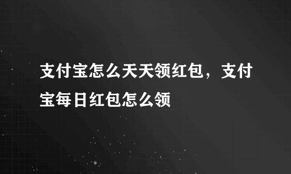 支付宝怎么天天领红包，支付宝每日红包怎么领
