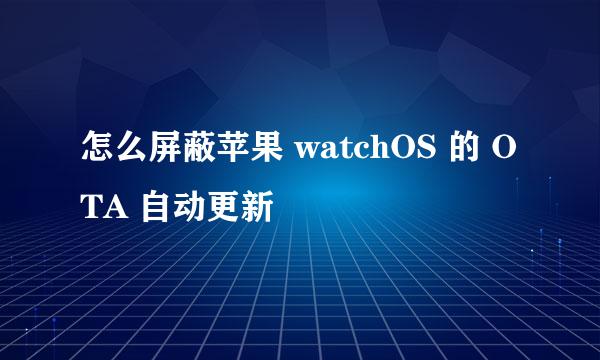怎么屏蔽苹果 watchOS 的 OTA 自动更新