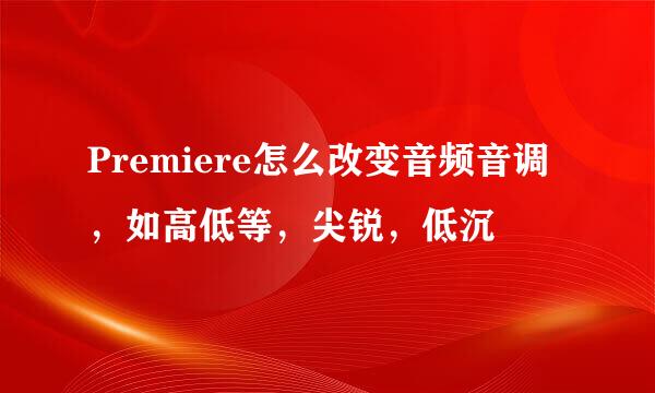 Premiere怎么改变音频音调，如高低等，尖锐，低沉
