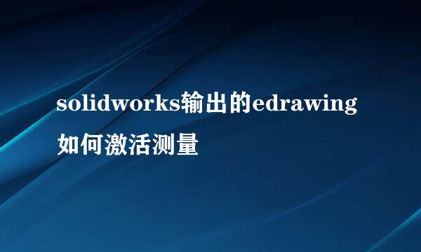 solidworks输出的edrawing如何激活测量