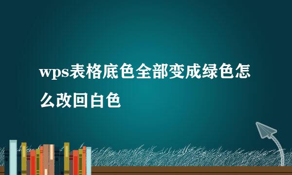wps表格底色全部变成绿色怎么改回白色