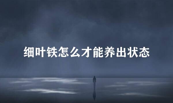 细叶铁怎么才能养出状态