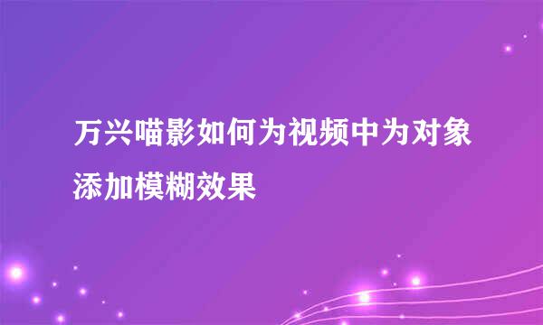 万兴喵影如何为视频中为对象添加模糊效果