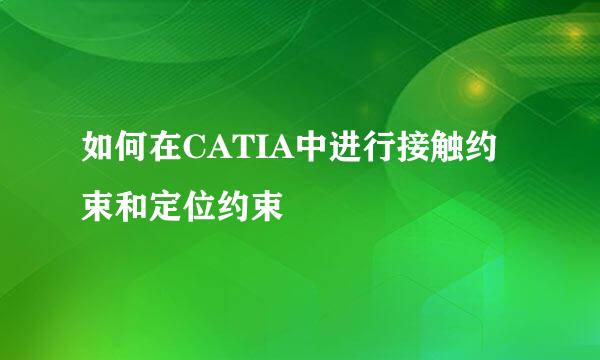 如何在CATIA中进行接触约束和定位约束