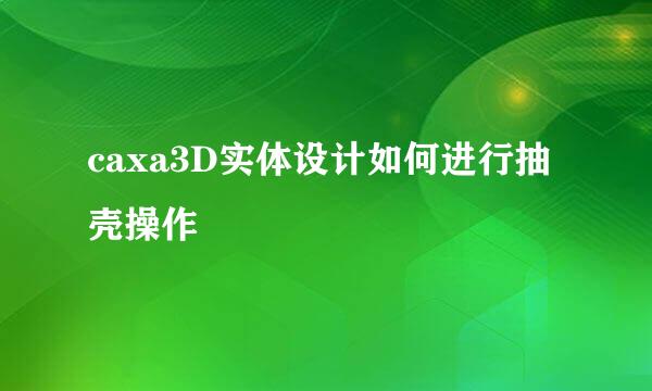 caxa3D实体设计如何进行抽壳操作
