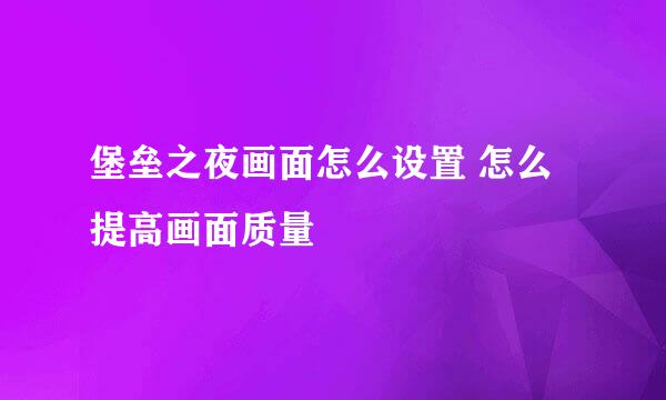 堡垒之夜画面怎么设置 怎么提高画面质量