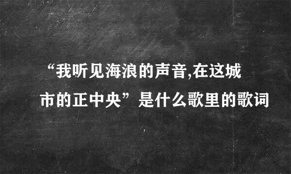 “我听见海浪的声音,在这城市的正中央”是什么歌里的歌词