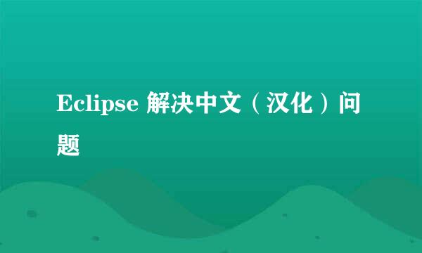 Eclipse 解决中文（汉化）问题