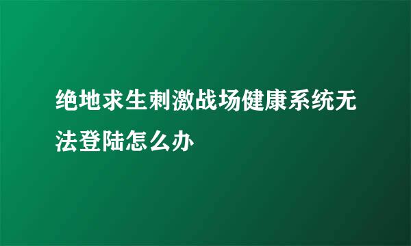 绝地求生刺激战场健康系统无法登陆怎么办