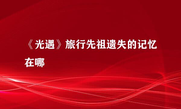 《光遇》旅行先祖遗失的记忆在哪